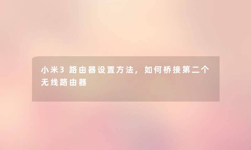 小米3路由器设置方法,如何桥接第二个无线路由器 小米3路由器设置方法,如何桥接第二个无线路由器