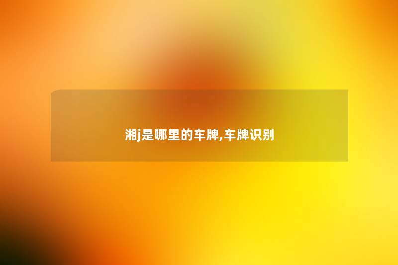 湘j是哪里的车牌,车牌识别 湘j是哪里的车牌,车牌识别