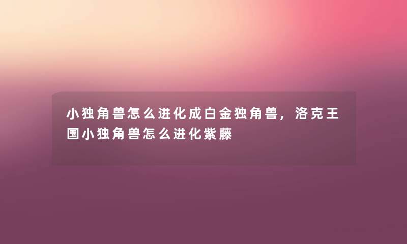 小独角兽怎么进化成白金独角兽,洛克王国小独角兽怎么进化紫藤 小独角兽怎么进化成白金独角兽,洛克王国小独角兽怎么进化紫藤