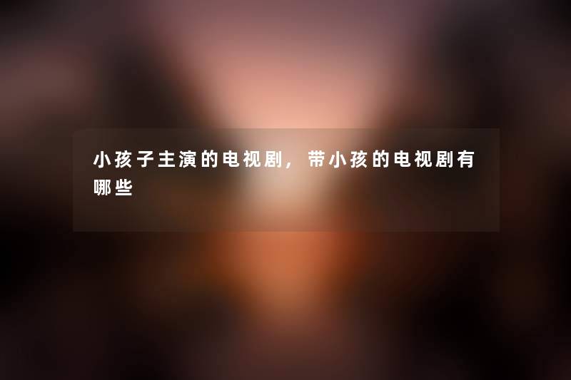小孩子主演的电视剧,带小孩的电视剧有哪些 小孩子主演的电视剧,带小孩的电视剧有哪些
