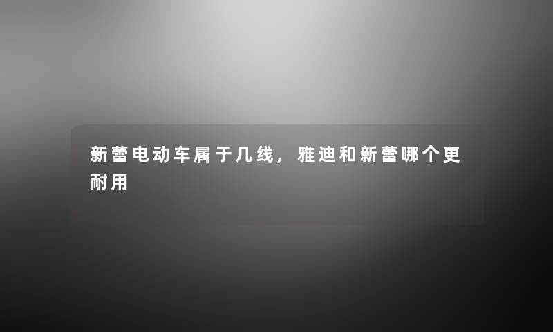 新蕾电动车属于几线,雅迪和新蕾哪个更耐用 新蕾电动车属于几线,雅迪和新蕾哪个更耐用