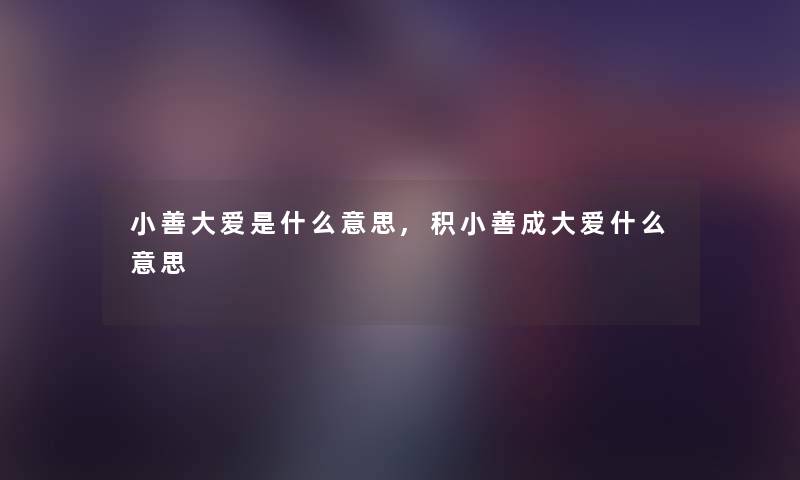 小善大爱是什么意思,积小善成大爱什么意思 小善大爱是什么意思,积小善成大爱什么意思