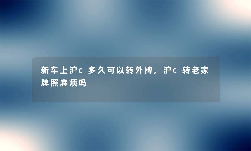 新车上沪c多久可以转外牌,沪c转老家牌照麻烦吗 新车上沪c多久可以转外牌,沪c转老家牌照麻烦吗