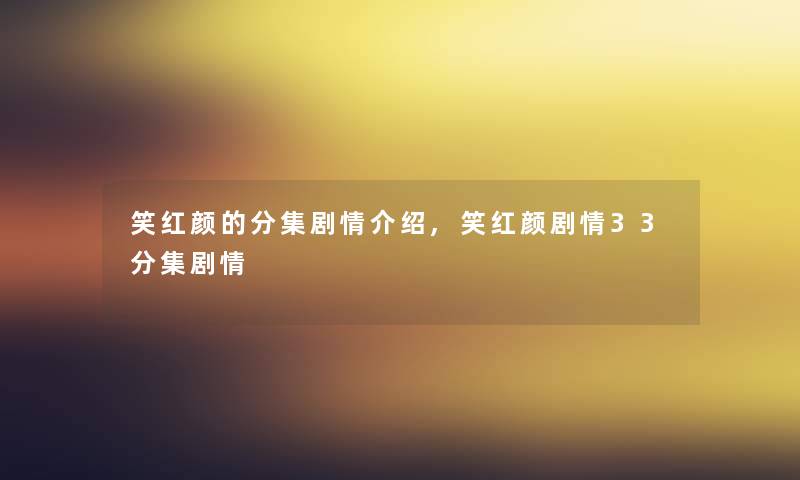 笑红颜的分集剧情介绍,笑红颜剧情33分集剧情 笑红颜的分集剧情介绍,笑红颜剧情33分集剧情