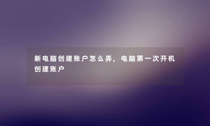 新电脑创建账户怎么弄,电脑第一次开机创建账户 新电脑创建账户怎么弄,电脑第一次开机创建账户