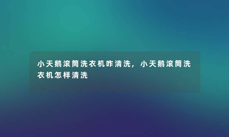 小天鹅滚筒洗衣机咋清洗,小天鹅滚筒洗衣机怎样清洗 小天鹅滚筒洗衣机咋清洗,小天鹅滚筒洗衣机怎样清洗
