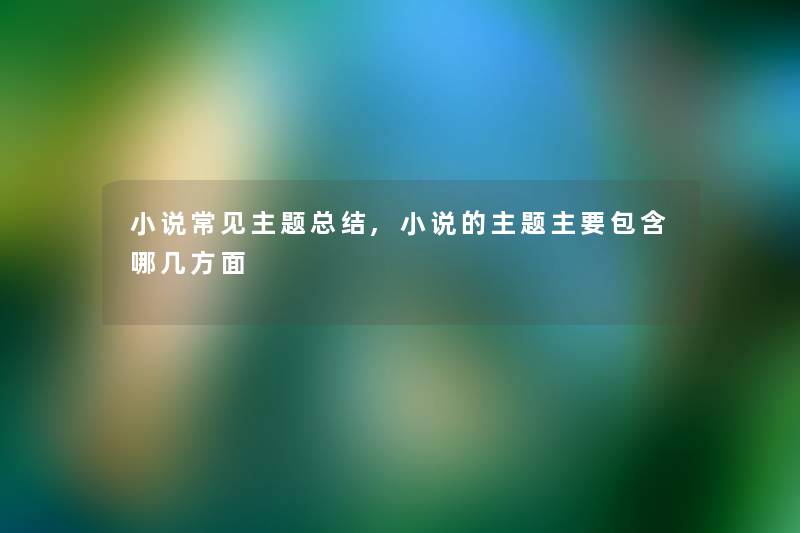 小说常见主题补充,小说的主题主要包含哪几方面 小说常见主题补充,小说的主题主要包含哪几方面