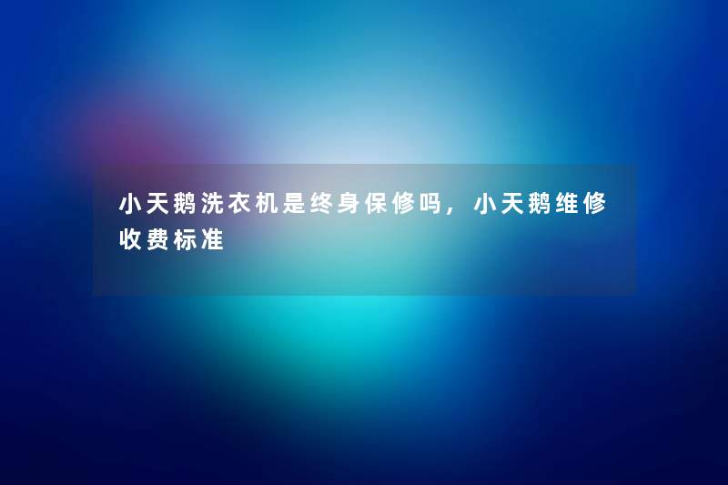 小天鹅洗衣机是终身保修吗,小天鹅维修收费标准 小天鹅洗衣机是终身保修吗,小天鹅维修收费标准