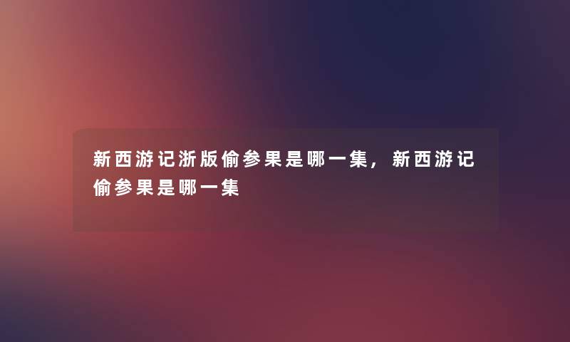 新西游记浙版偷参果是哪一集,新西游记偷参果是哪一集 新西游记浙版偷参果是哪一集,新西游记偷参果是哪一集