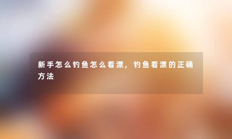 新手怎么钓鱼怎么看漂,钓鱼看漂的正确方法 新手怎么钓鱼怎么看漂,钓鱼看漂的正确方法