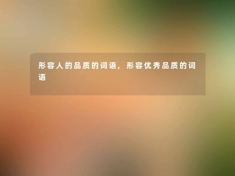 形容人的品质的词语,形容优秀品质的词语 形容人的品质的词语,形容优秀品质的词语