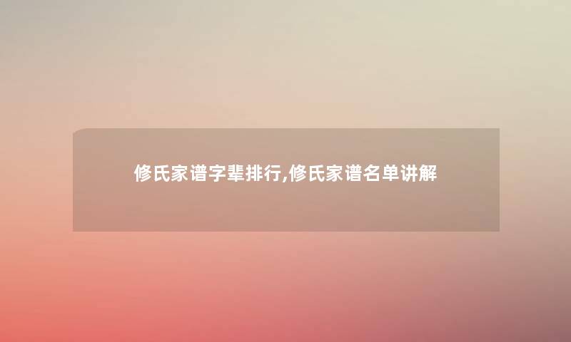 修氏家谱字辈整理,修氏家谱名单讲解 修氏家谱字辈整理,修氏家谱名单讲解