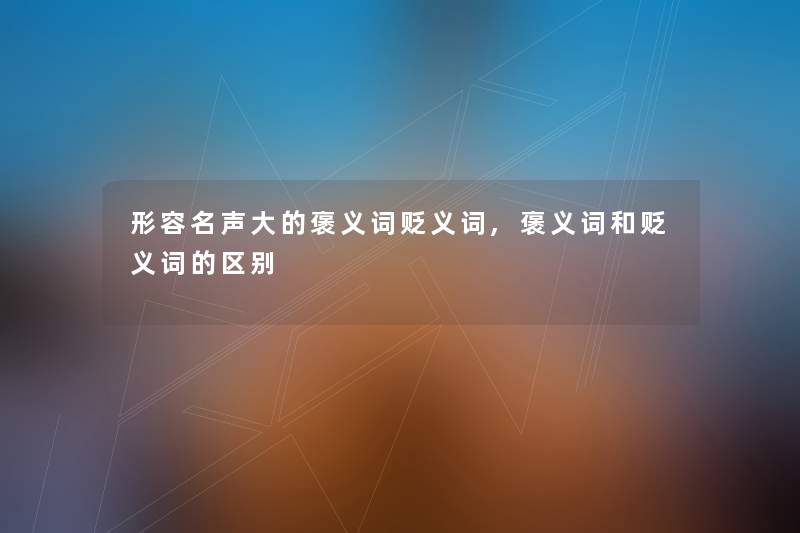 形容名声大的褒义词贬义词,褒义词和贬义词的区别 形容名声大的褒义词贬义词,褒义词和贬义词的区别