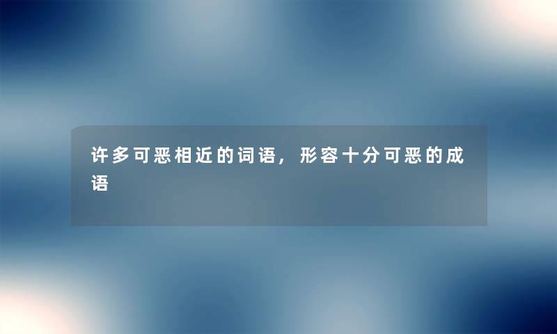 许多可恶相近的词语,形容十分可恶的成语 许多可恶相近的词语,形容十分可恶的成语