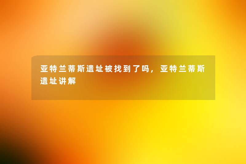 亚特兰蒂斯遗址被找到了吗,亚特兰蒂斯遗址讲解 亚特兰蒂斯遗址被找到了吗,亚特兰蒂斯遗址讲解