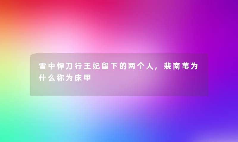 雪中悍刀行王妃留下的两个人,裴南苇为什么称为床甲 雪中悍刀行王妃留下的两个人,裴南苇为什么称为床甲
