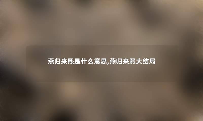 燕归来熙是什么意思,燕归来熙大结局 燕归来熙是什么意思,燕归来熙大结局