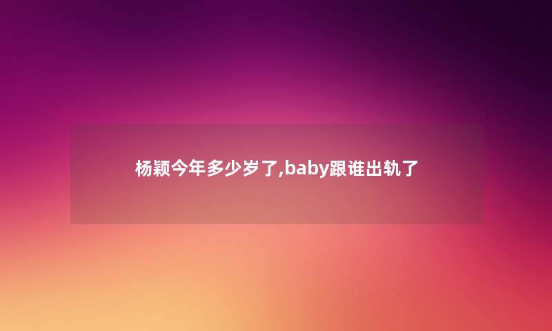 杨颖今年多少岁了,baby跟谁出轨了