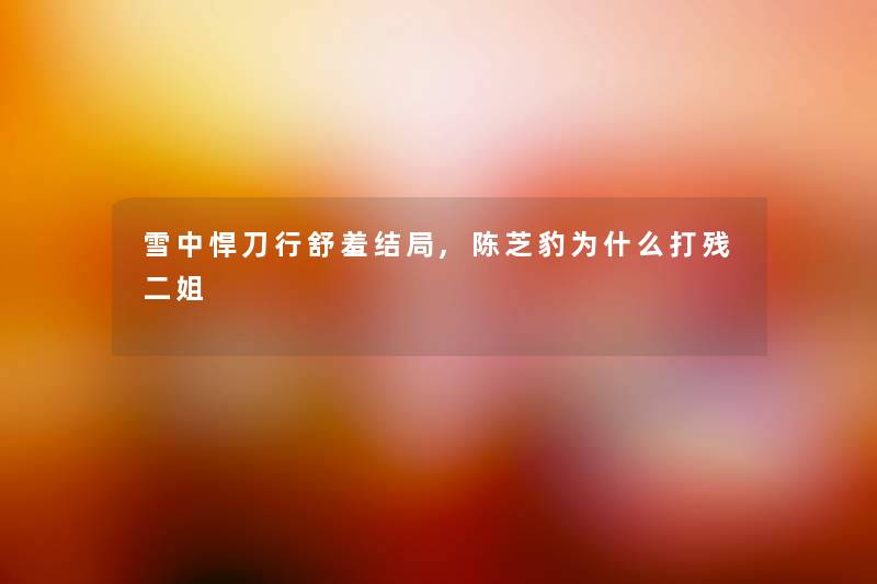 雪中悍刀行舒羞结局,陈芝豹为什么打残二姐 雪中悍刀行舒羞结局,陈芝豹为什么打残二姐