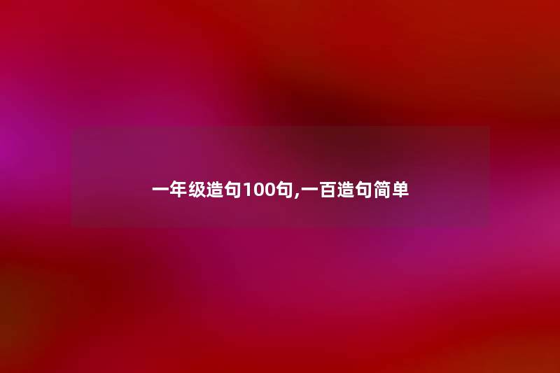 一年级造句几句,一百造句简单 一年级造句几句,一百造句简单