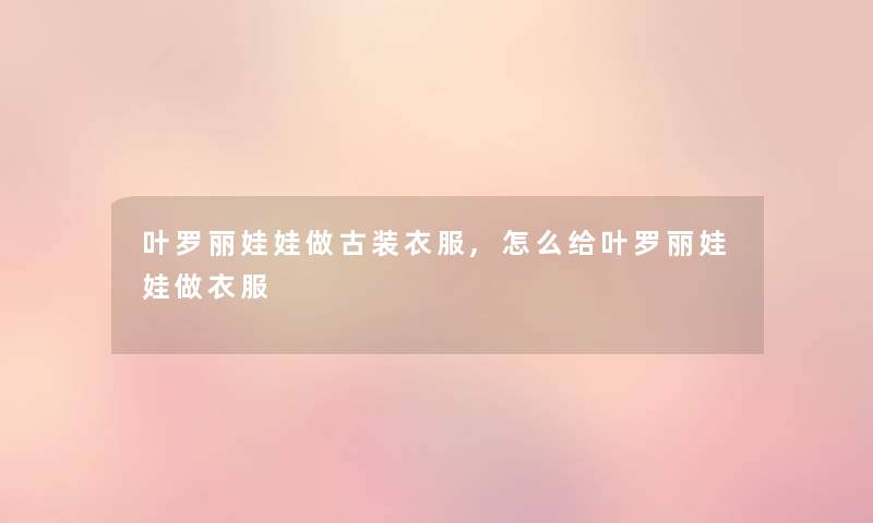 叶罗丽娃娃做古装衣服,怎么给叶罗丽娃娃做衣服 叶罗丽娃娃做古装衣服,怎么给叶罗丽娃娃做衣服