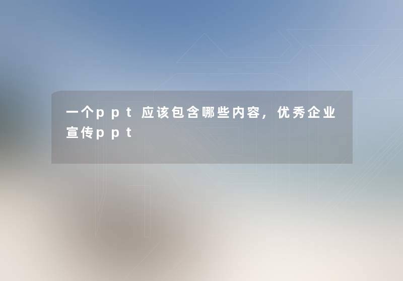 一个ppt应该包含哪些内容,优秀企业宣传ppt 一个ppt应该包含哪些内容,优秀企业宣传ppt