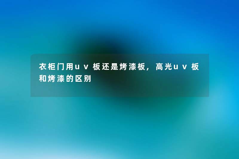 衣柜门用uv板还是烤漆板,高光uv板和烤漆的区别 衣柜门用uv板还是烤漆板,高光uv板和烤漆的区别