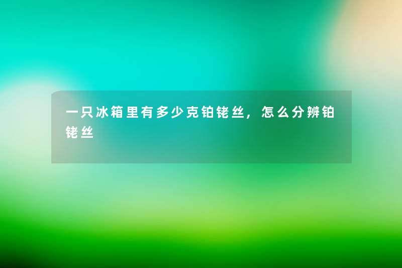 一只冰箱里有多少克铂铑丝,怎么分辨铂铑丝