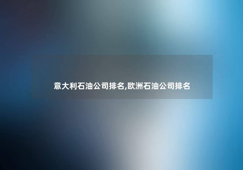 意大利石油公司推荐,欧洲石油公司推荐 意大利石油公司推荐,欧洲石油公司推荐