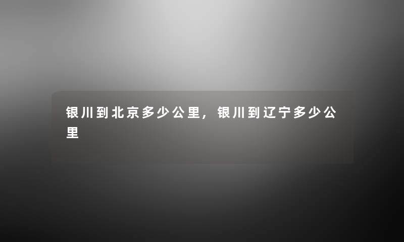 银川到北京多少公里,银川到辽宁多少公里 银川到北京多少公里,银川到辽宁多少公里