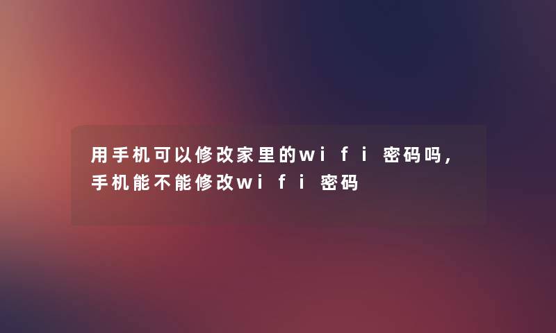 用手机可以修改家里的wifi密码吗,手机能不能修改wifi密码
