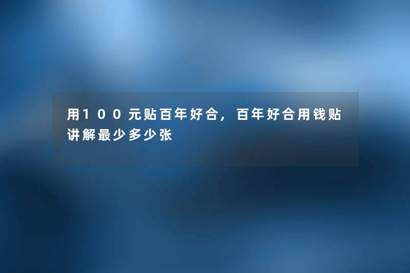 用100元贴百年好合,百年好合用钱贴讲解少多少张 用100元贴百年好合,百年好合用钱贴讲解少多少张