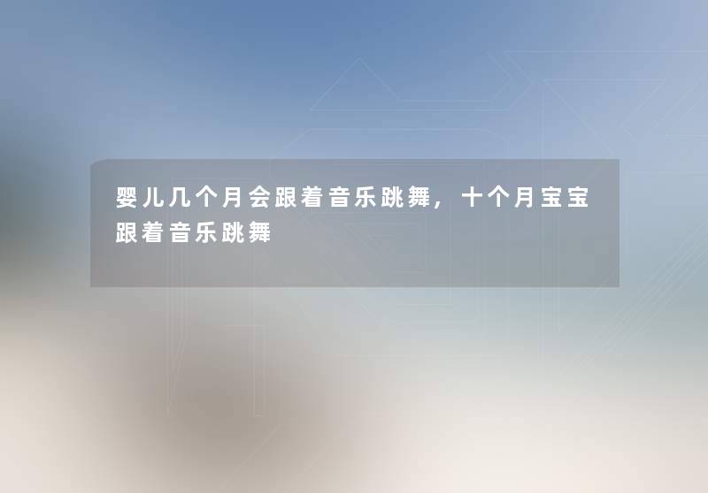 婴儿几个月会跟着音乐跳舞,十个月宝宝跟着音乐跳舞 婴儿几个月会跟着音乐跳舞,十个月宝宝跟着音乐跳舞