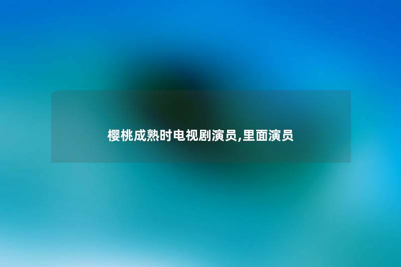 樱桃成熟时电视剧演员,里面演员 樱桃成熟时电视剧演员,里面演员