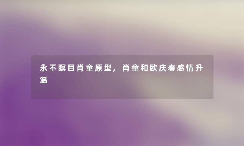 永不瞑目肖童原型,肖童和欧庆春感情升温 永不瞑目肖童原型,肖童和欧庆春感情升温