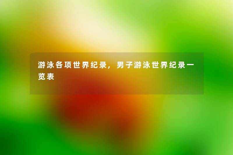 游泳各项世界纪录,男子游泳世界纪录一览表