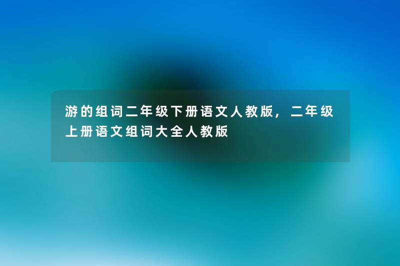 游的组词二年级下册语文人教版,二年级上册语文组词大全人教版