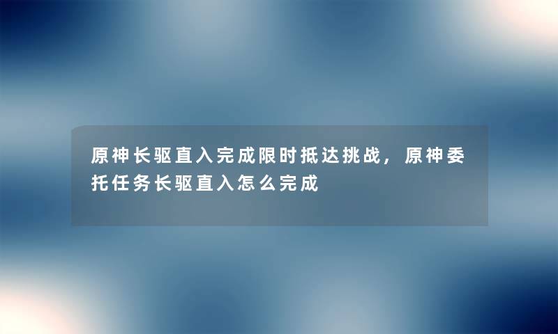 原神长驱直入完成限时抵达挑战,原神委托任务长驱直入怎么完成 原神长驱直入完成限时抵达挑战,原神委托任务长驱直入怎么完成
