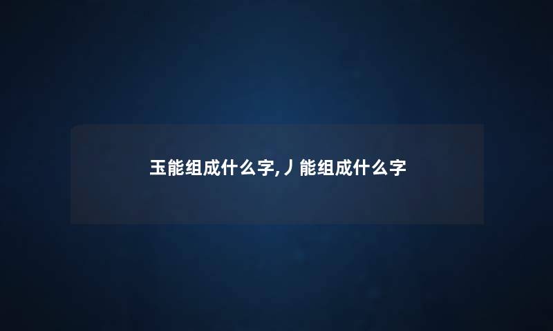 玉能组成什么字,丿能组成什么字 玉能组成什么字,丿能组成什么字