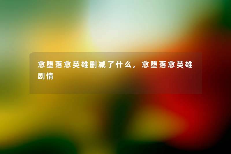 愈堕落愈英雄删减了什么,愈堕落愈英雄剧情 愈堕落愈英雄删减了什么,愈堕落愈英雄剧情