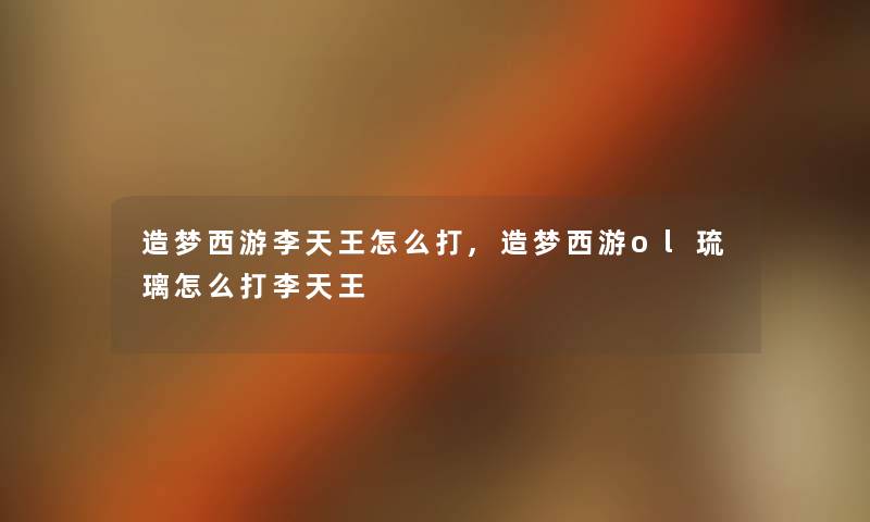 造梦西游李天王怎么打,造梦西游ol琉璃怎么打李天王 造梦西游李天王怎么打,造梦西游ol琉璃怎么打李天王