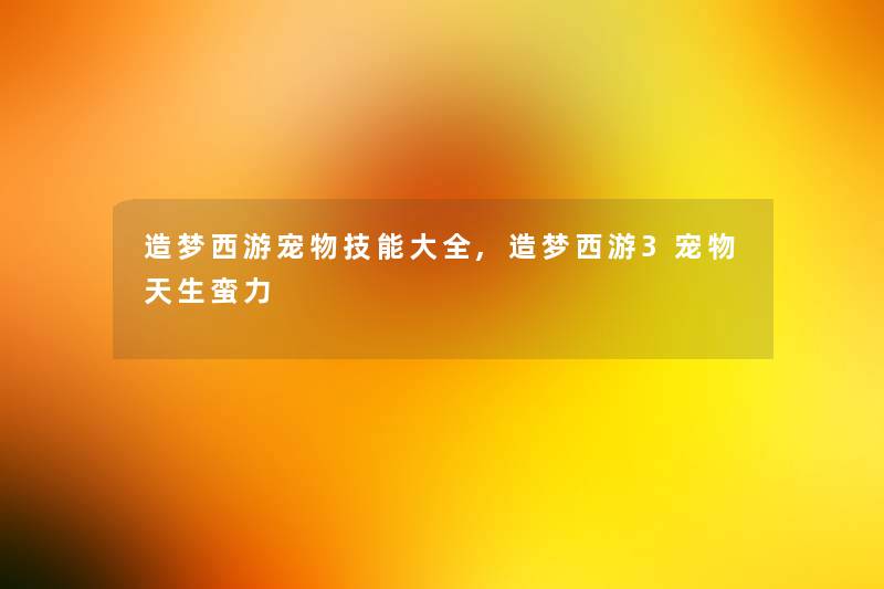 造梦西游宠物技能大全,造梦西游3宠物天生蛮力 造梦西游宠物技能大全,造梦西游3宠物天生蛮力