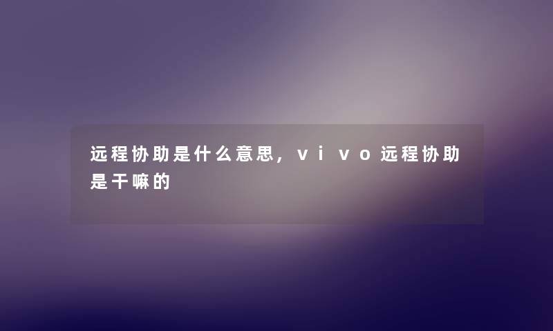 远程协助是什么意思,vivo远程协助是干嘛的 远程协助是什么意思,vivo远程协助是干嘛的