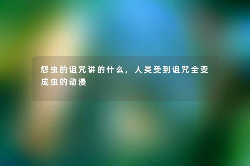 怨虫的诅咒讲的什么,受到诅咒全变成虫的动漫 怨虫的诅咒讲的什么,受到诅咒全变成虫的动漫