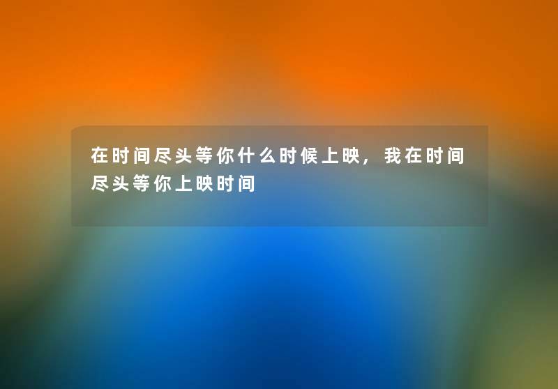 在时间尽头等你什么时候上映,我在时间尽头等你上映时间