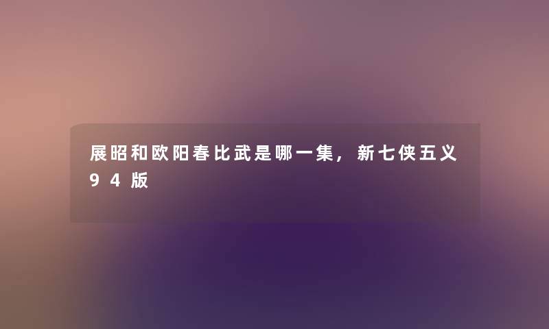 展昭和欧阳春比武是哪一集,新七侠五义94版 展昭和欧阳春比武是哪一集,新七侠五义94版