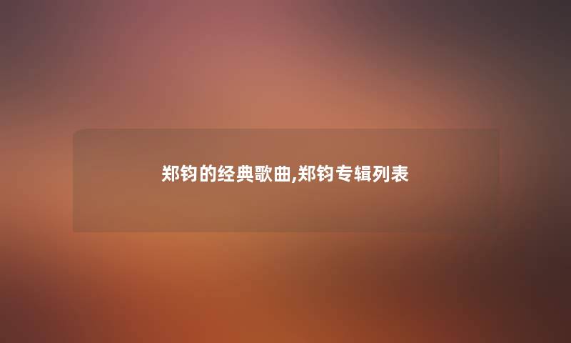 郑钧的经典歌曲,郑钧专辑列表 郑钧的经典歌曲,郑钧专辑列表