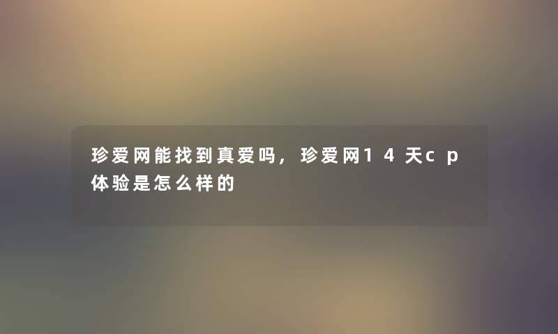 珍爱网能找到真爱吗,珍爱网14天cp体验是怎么样的 珍爱网能找到真爱吗,珍爱网14天cp体验是怎么样的