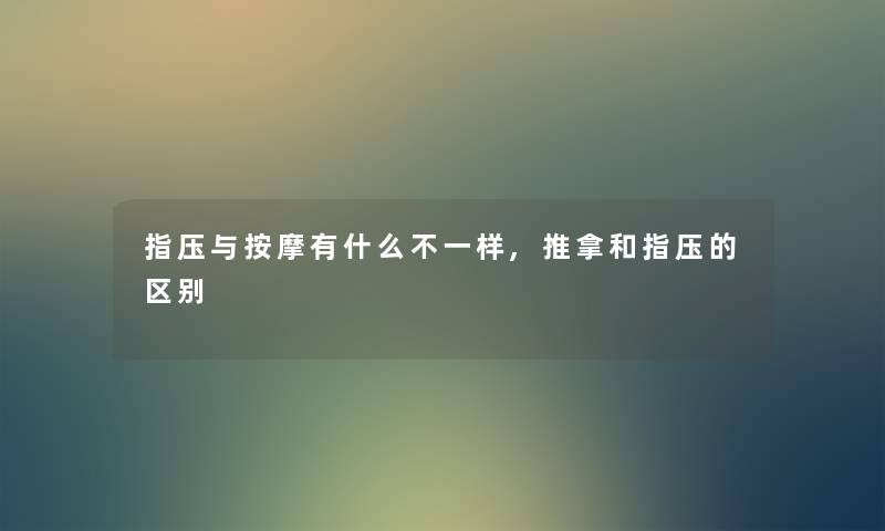 指压与按摩有什么不一样,推拿和指压的区别 指压与按摩有什么不一样,推拿和指压的区别