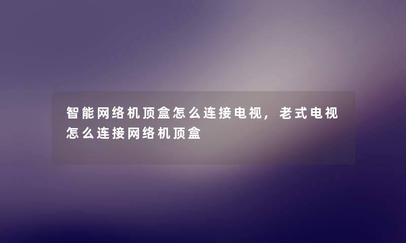 智能网络机顶盒怎么连接电视,老式电视怎么连接网络机顶盒 智能网络机顶盒怎么连接电视,老式电视怎么连接网络机顶盒